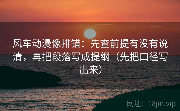 风车动漫像排错:先查前提有没有说清,再把段落写成提纲(先把口径写出来)
