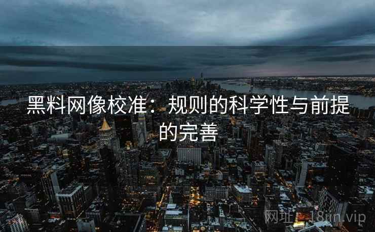 黑料网像校准:规则的科学性与前提的完善