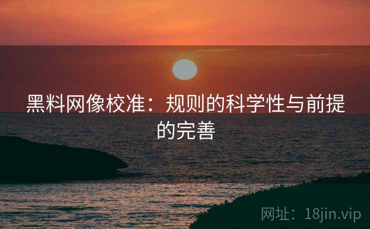 黑料网像校准:规则的科学性与前提的完善