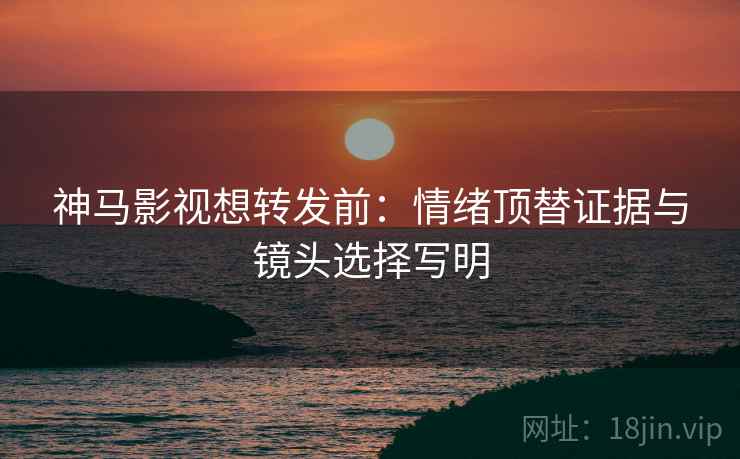 神马影视想转发前:情绪顶替证据与镜头选择写明