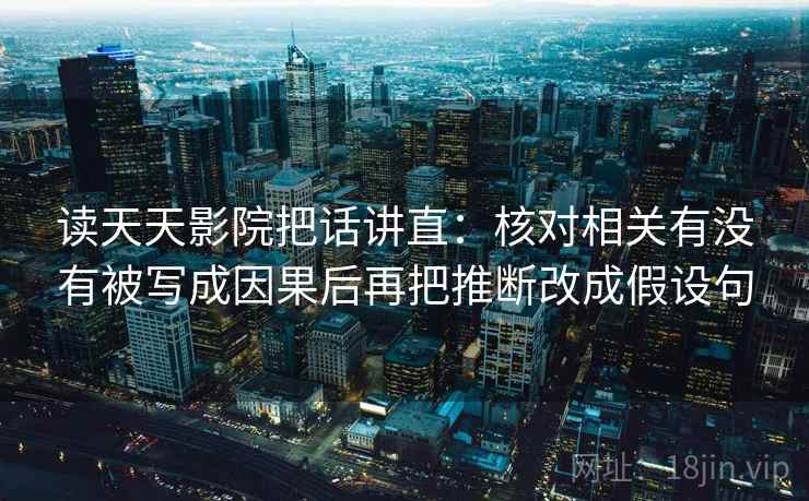 读天天影院把话讲直:核对相关有没有被写成因果后再把推断改成假设句
