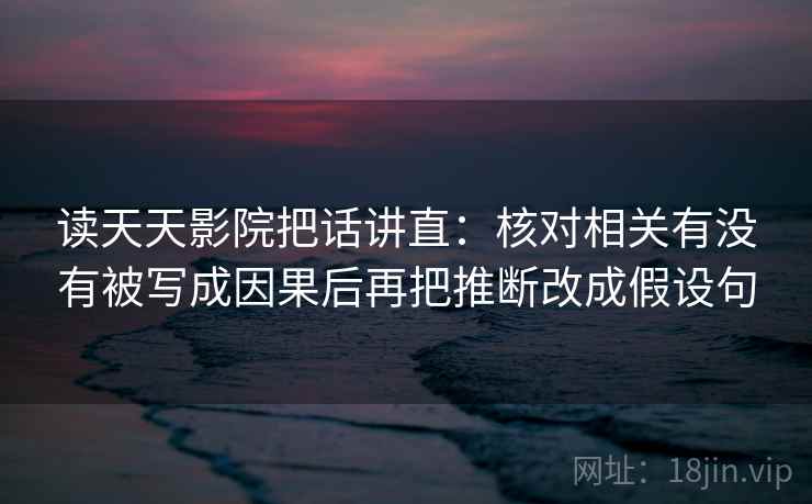 读天天影院把话讲直:核对相关有没有被写成因果后再把推断改成假设句