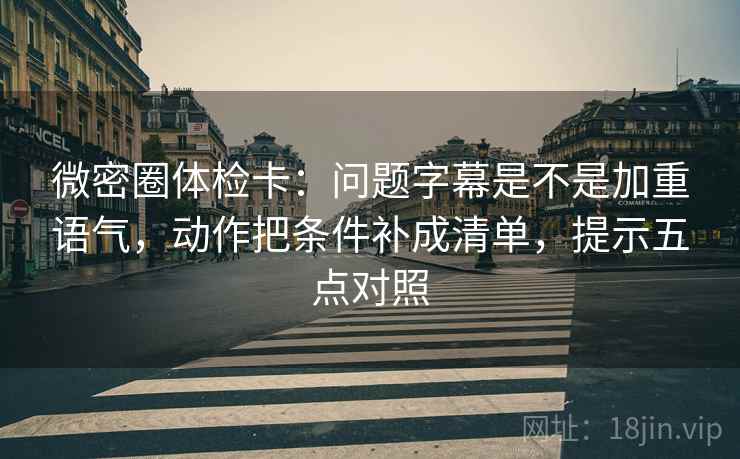 微密圈体检卡：问题字幕是不是加重语气，动作把条件补成清单，提示五点对照
