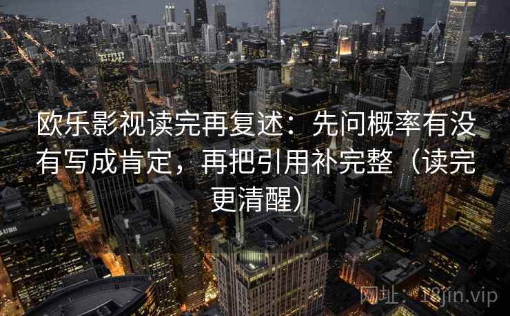 欧乐影视读完再复述:先问概率有没有写成肯定,再把引用补完整(读完更清醒)