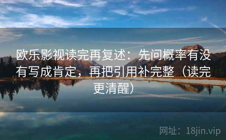 欧乐影视读完再复述:先问概率有没有写成肯定,再把引用补完整(读完更清醒)