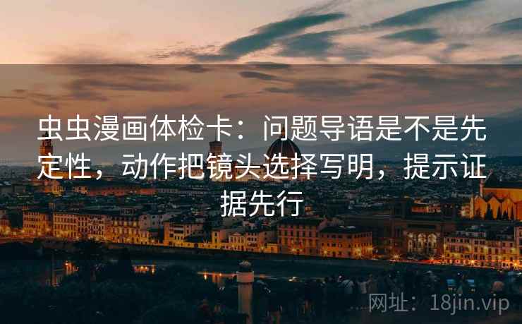 虫虫漫画体检卡：问题导语是不是先定性，动作把镜头选择写明，提示证据先行