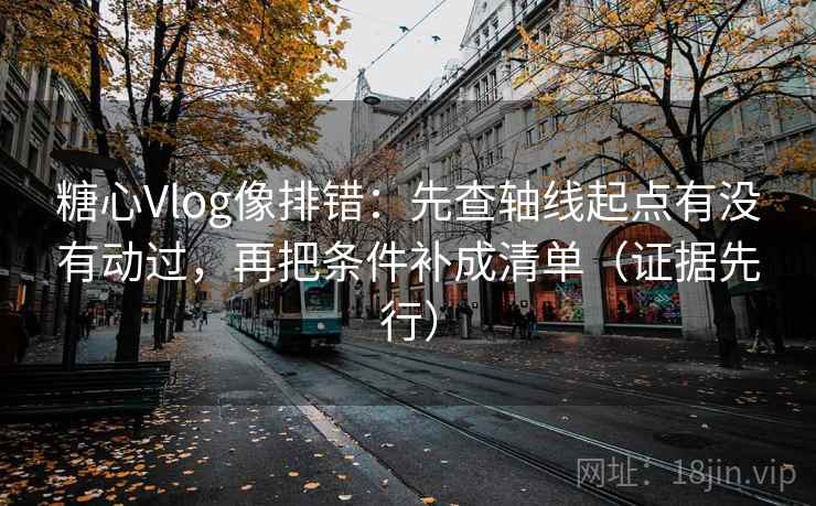 糖心Vlog像排错：先查轴线起点有没有动过，再把条件补成清单（证据先行）