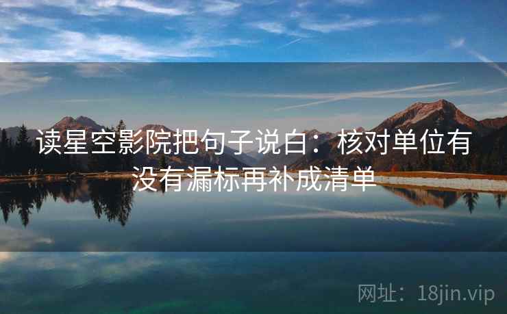 读星空影院把句子说白：核对单位有没有漏标再补成清单