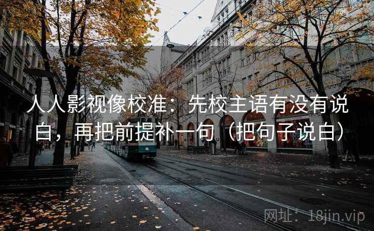 人人影视像校准：先校主语有没有说白，再把前提补一句（把句子说白）