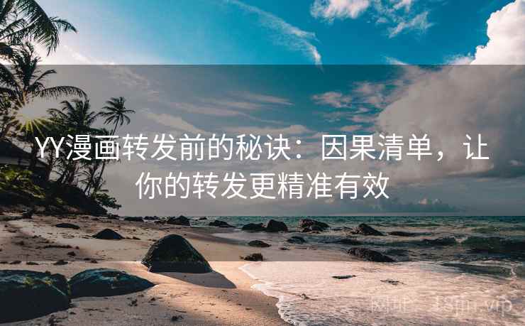 YY漫画转发前的秘诀:因果清单,让你的转发更精准有效