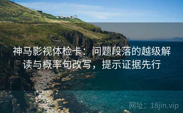 神马影视体检卡：问题段落的越级解读与概率句改写，提示证据先行