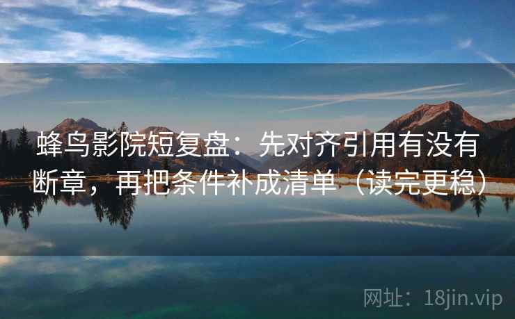 蜂鸟影院短复盘:先对齐引用有没有断章,再把条件补成清单(读完更稳)