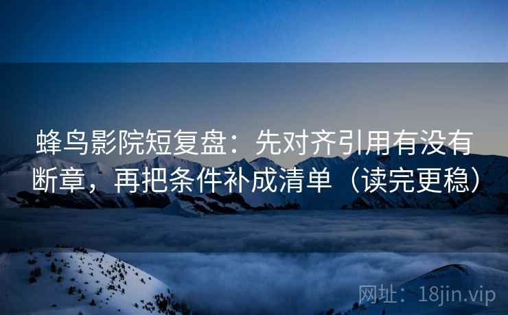 蜂鸟影院短复盘:先对齐引用有没有断章,再把条件补成清单(读完更稳)