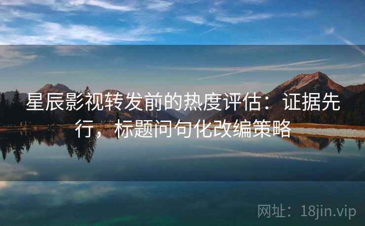 星辰影视转发前的热度评估：证据先行，标题问句化改编策略
