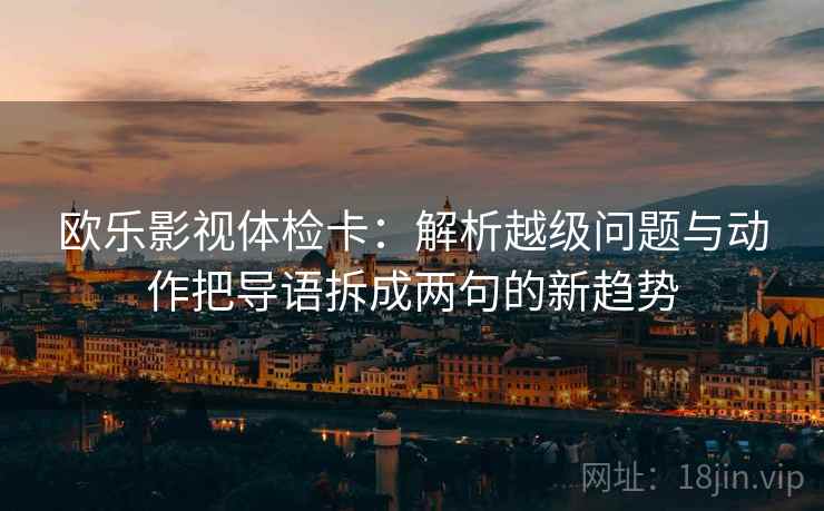欧乐影视体检卡：解析越级问题与动作把导语拆成两句的新趋势