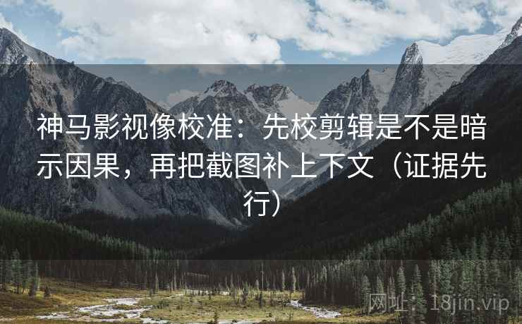 神马影视像校准：先校剪辑是不是暗示因果，再把截图补上下文（证据先行）
