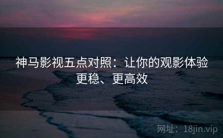 神马影视五点对照:让你的观影体验更稳、更高效