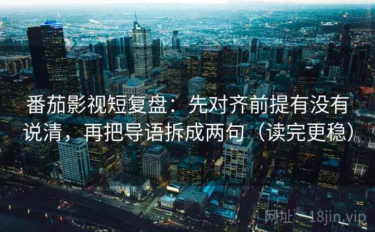 番茄影视短复盘:先对齐前提有没有说清,再把导语拆成两句(读完更稳)