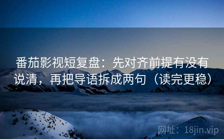 番茄影视短复盘:先对齐前提有没有说清,再把导语拆成两句(读完更稳)