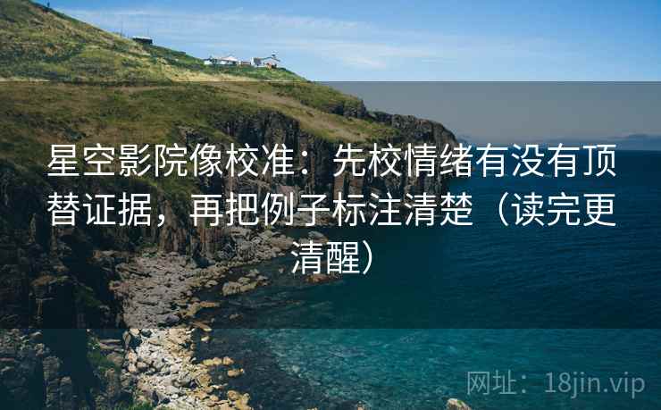 星空影院像校准：先校情绪有没有顶替证据，再把例子标注清楚（读完更清醒）