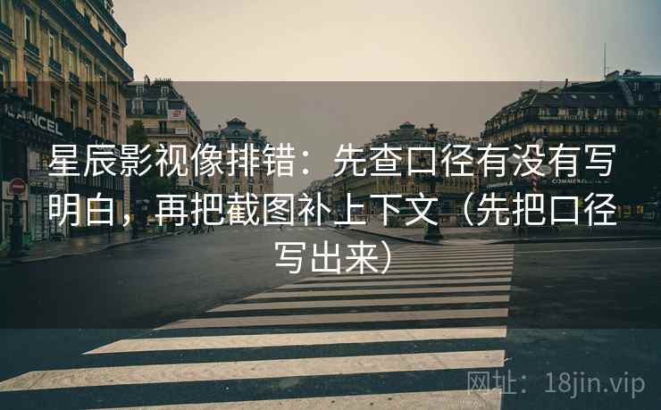 星辰影视像排错：先查口径有没有写明白，再把截图补上下文（先把口径写出来）