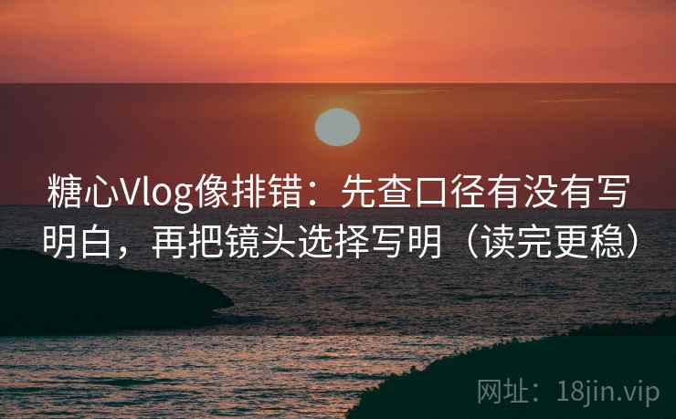 糖心Vlog像排错：先查口径有没有写明白，再把镜头选择写明（读完更稳）
