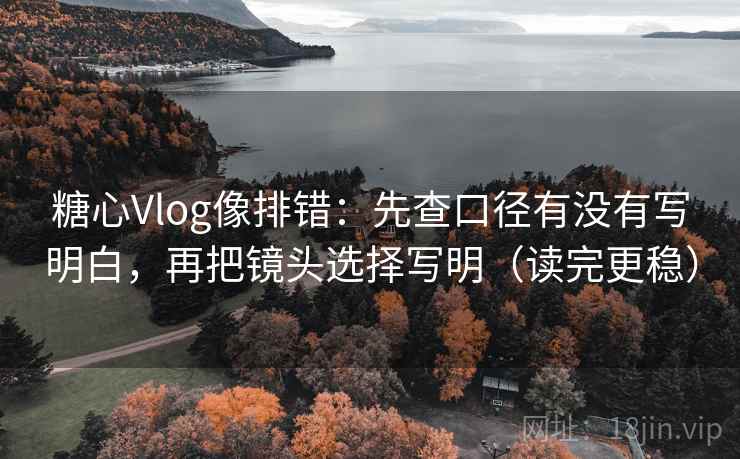 糖心Vlog像排错：先查口径有没有写明白，再把镜头选择写明（读完更稳）