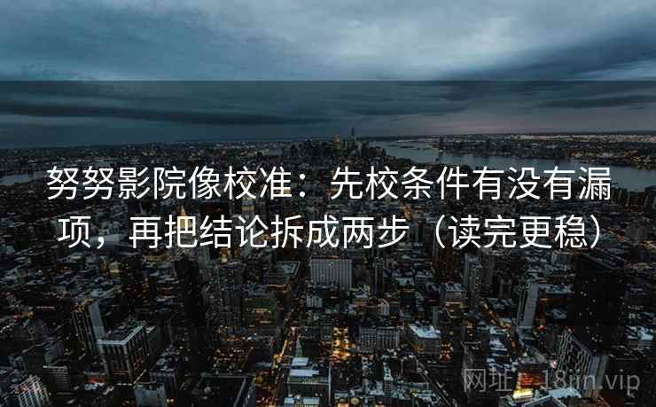 努努影院像校准:先校条件有没有漏项,再把结论拆成两步(读完更稳)