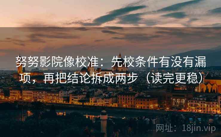 努努影院像校准:先校条件有没有漏项,再把结论拆成两步(读完更稳)