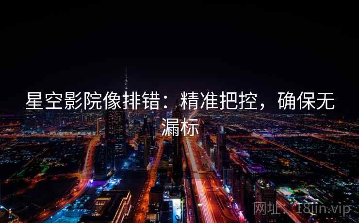 星空影院像排错：精准把控，确保无漏标