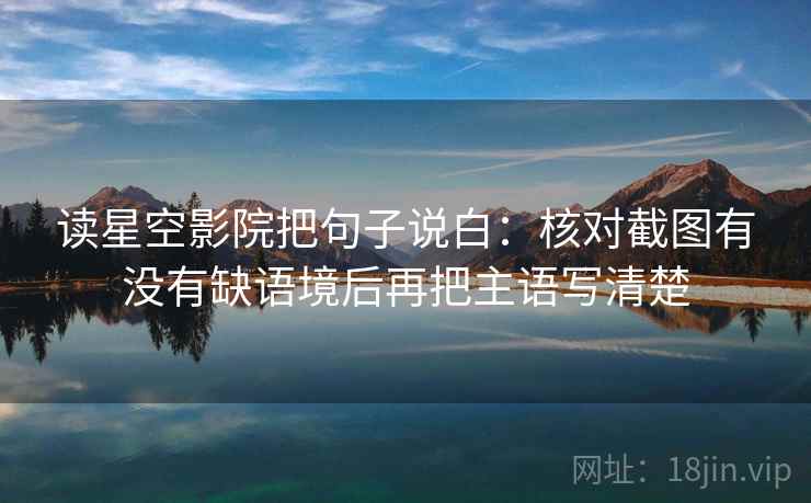 读星空影院把句子说白：核对截图有没有缺语境后再把主语写清楚