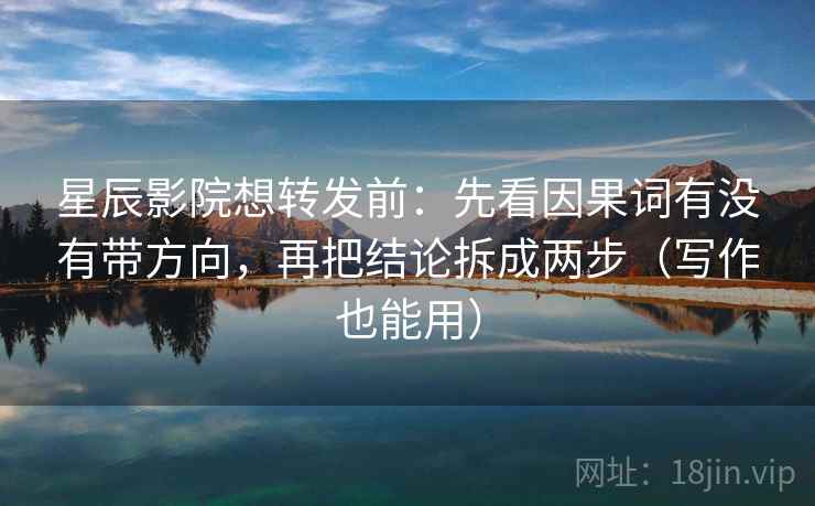 星辰影院想转发前：先看因果词有没有带方向，再把结论拆成两步（写作也能用）
