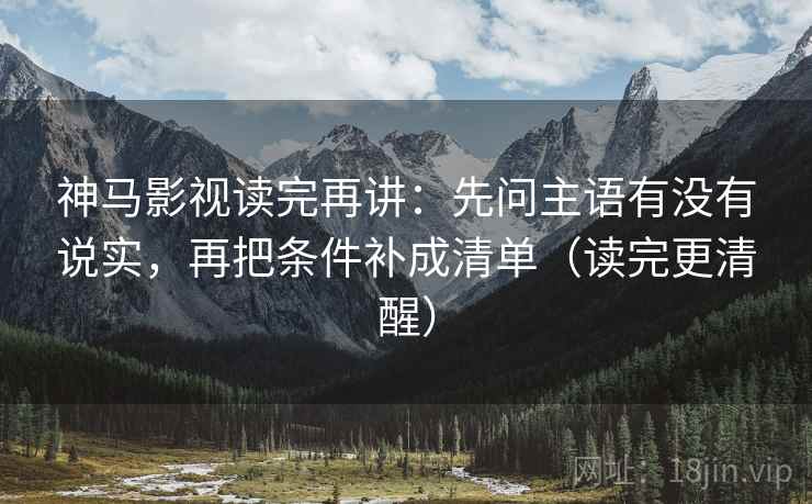神马影视读完再讲：先问主语有没有说实，再把条件补成清单（读完更清醒）