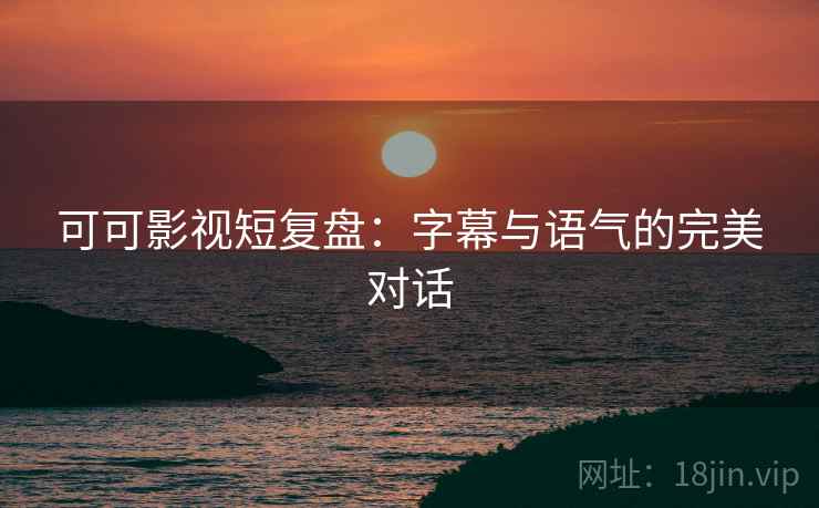 可可影视短复盘：字幕与语气的完美对话