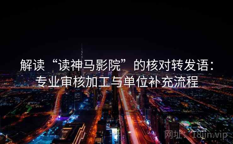 解读“读神马影院”的核对转发语：专业审核加工与单位补充流程  第1张