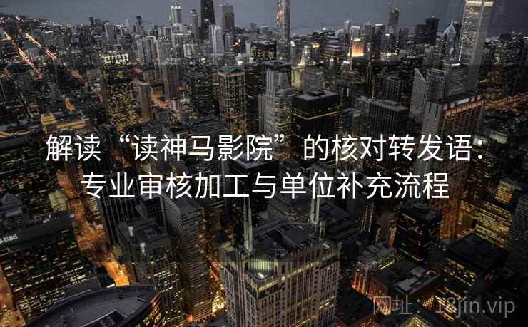 解读“读神马影院”的核对转发语：专业审核加工与单位补充流程  第2张