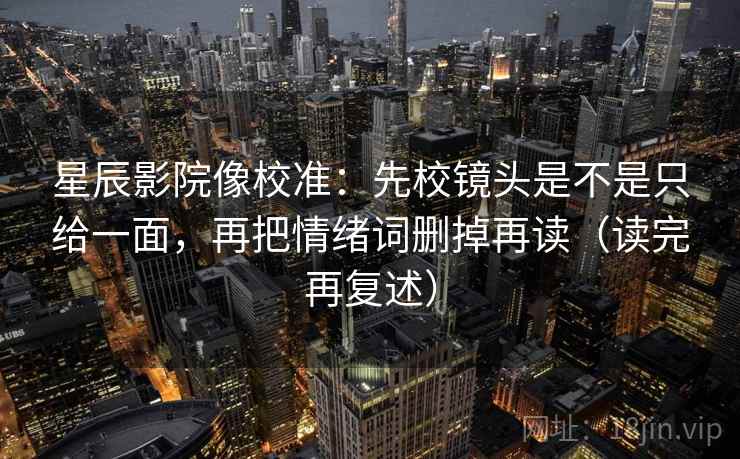 星辰影院像校准：先校镜头是不是只给一面，再把情绪词删掉再读（读完再复述）