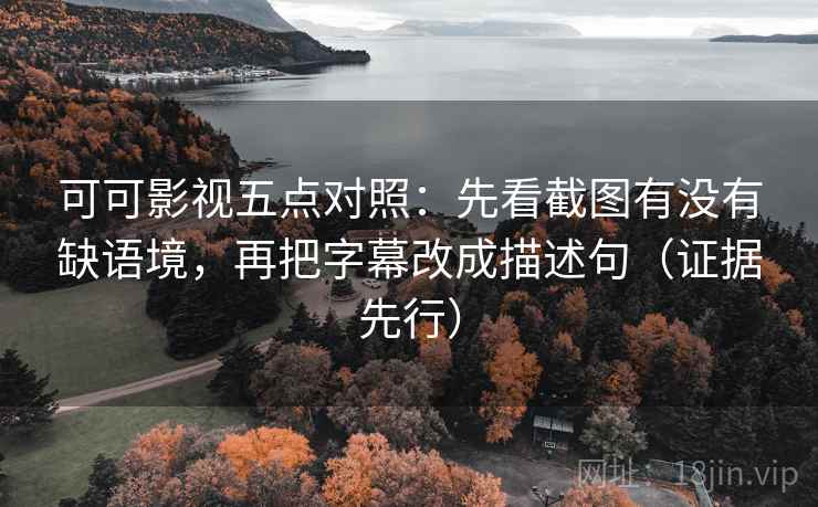 可可影视五点对照：先看截图有没有缺语境，再把字幕改成描述句（证据先行）