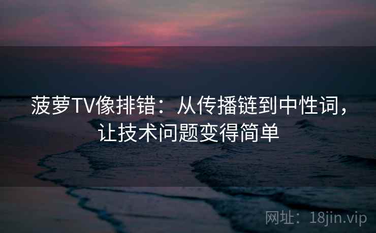 菠萝TV像排错：从传播链到中性词，让技术问题变得简单