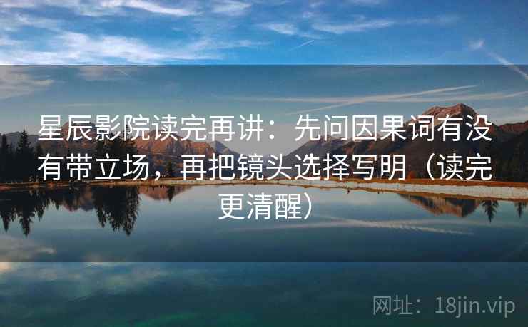 星辰影院读完再讲：先问因果词有没有带立场，再把镜头选择写明（读完更清醒）  第1张