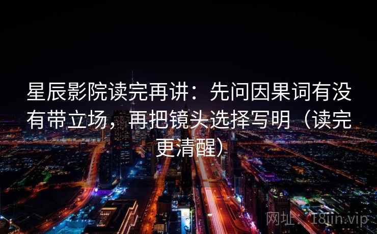 星辰影院读完再讲：先问因果词有没有带立场，再把镜头选择写明（读完更清醒）  第2张
