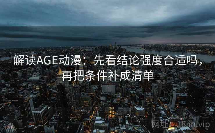 解读AGE动漫：先看结论强度合适吗，再把条件补成清单