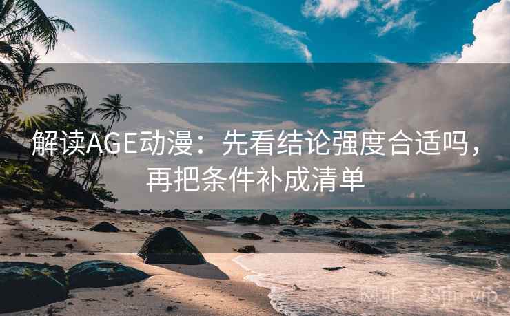 解读AGE动漫：先看结论强度合适吗，再把条件补成清单