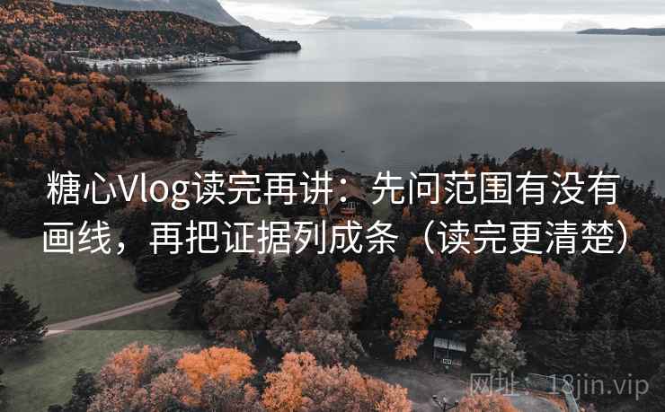 糖心Vlog读完再讲：先问范围有没有画线，再把证据列成条（读完更清楚）  第1张
