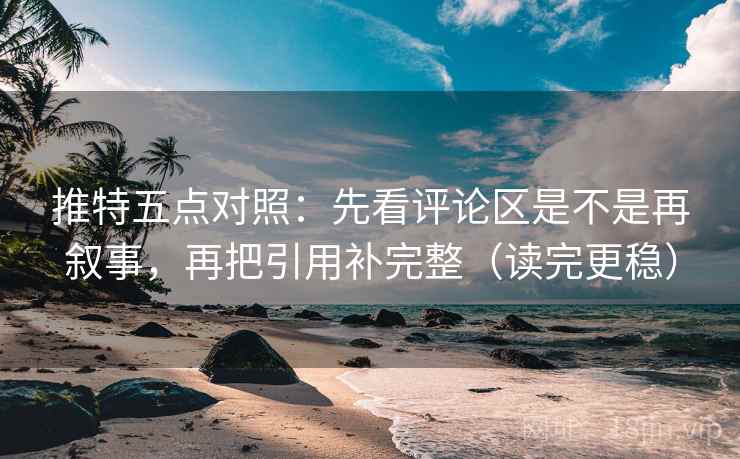 推特五点对照：先看评论区是不是再叙事，再把引用补完整（读完更稳）  第2张