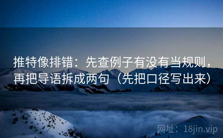 推特像排错：先查例子有没有当规则，再把导语拆成两句（先把口径写出来）
