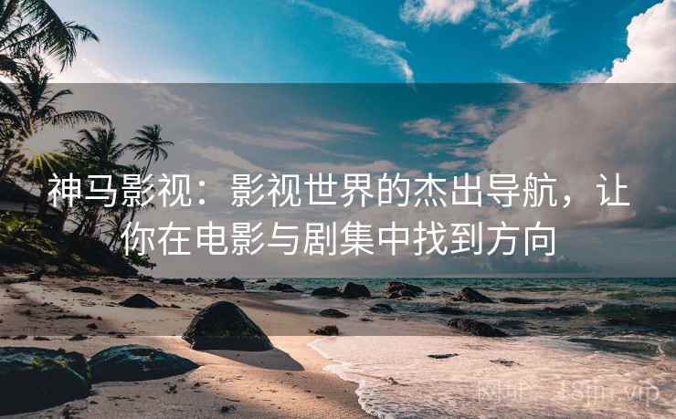 神马影视：影视世界的杰出导航，让你在电影与剧集中找到方向  第2张