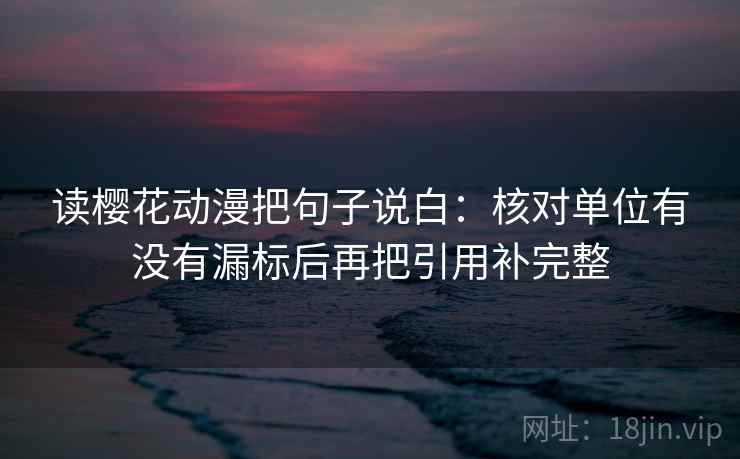 读樱花动漫把句子说白：核对单位有没有漏标后再把引用补完整