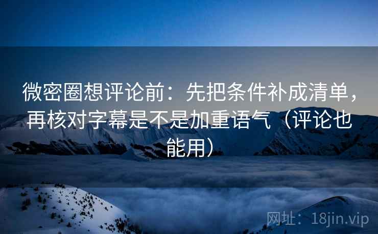 微密圈想评论前：先把条件补成清单，再核对字幕是不是加重语气（评论也能用）  第1张