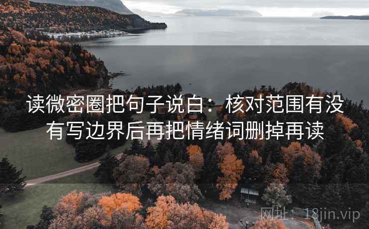 读微密圈把句子说白：核对范围有没有写边界后再把情绪词删掉再读